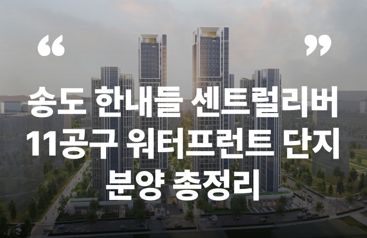 송도 한내들 센트럴리버 11공구 분양가 분양일정 모델하우스 주변시세 입지 학군 대출 청약통장 지원자격 전매